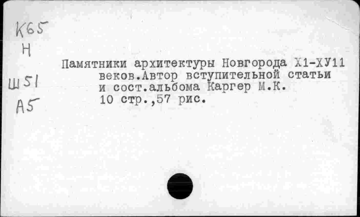 ﻿
H	Памятники архитектуры Новгорода Х1-ХУ11
	веков.Автор вступительной статьи и сост.альбома Каргер М.К. 10 стр.,57 рис.